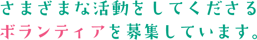 さまざまな活動をしてくださるボランティアを募集しています