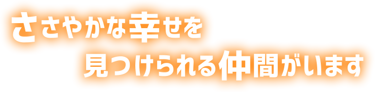 ささやかな幸せを見つけられる仲間がいます